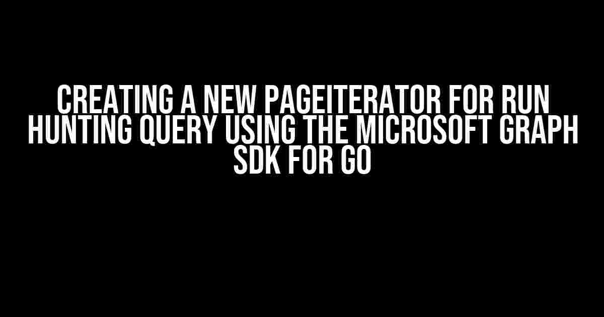 Creating a New PageIterator for Run Hunting Query Using the Microsoft Graph SDK for Go