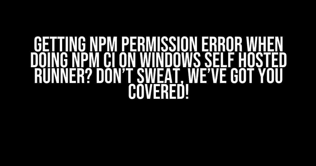 Getting npm permission error when doing npm ci on windows self hosted runner? Don’t sweat, we’ve got you covered!