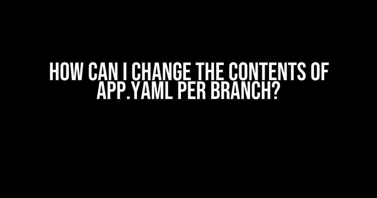 How Can I Change the Contents of app.yaml per Branch?