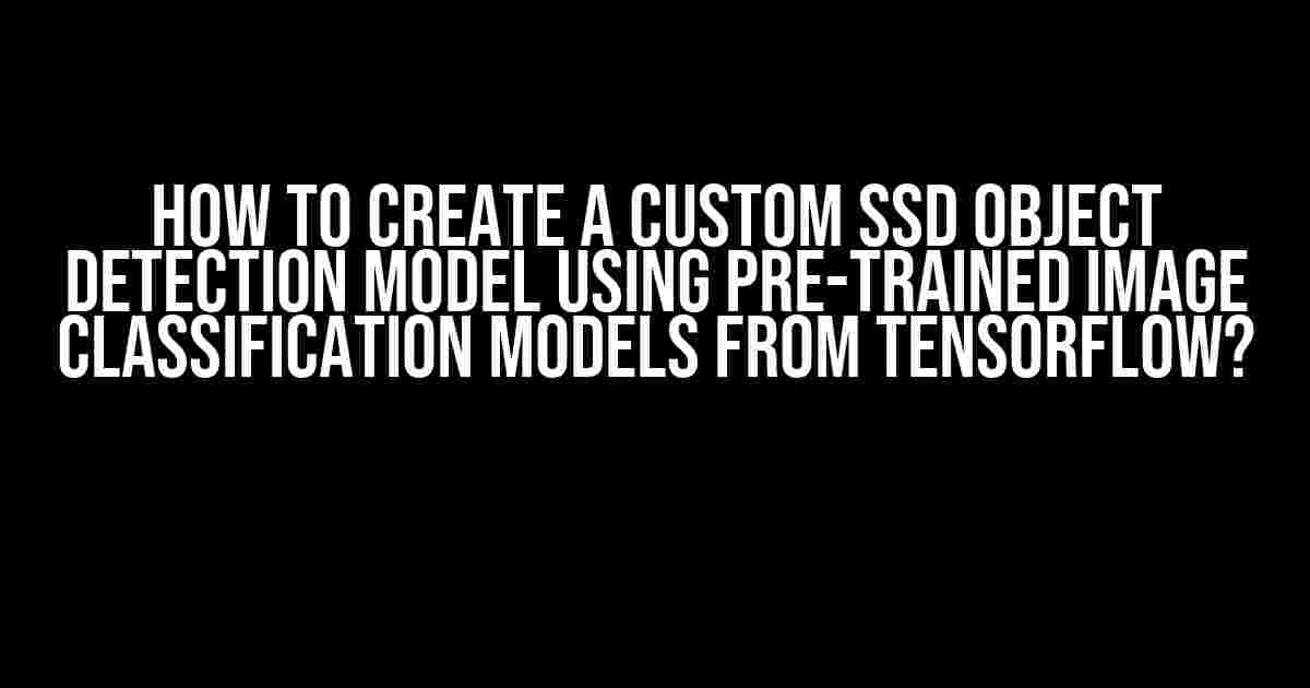 How to Create a Custom SSD Object Detection Model using Pre-Trained Image Classification Models from Tensorflow?