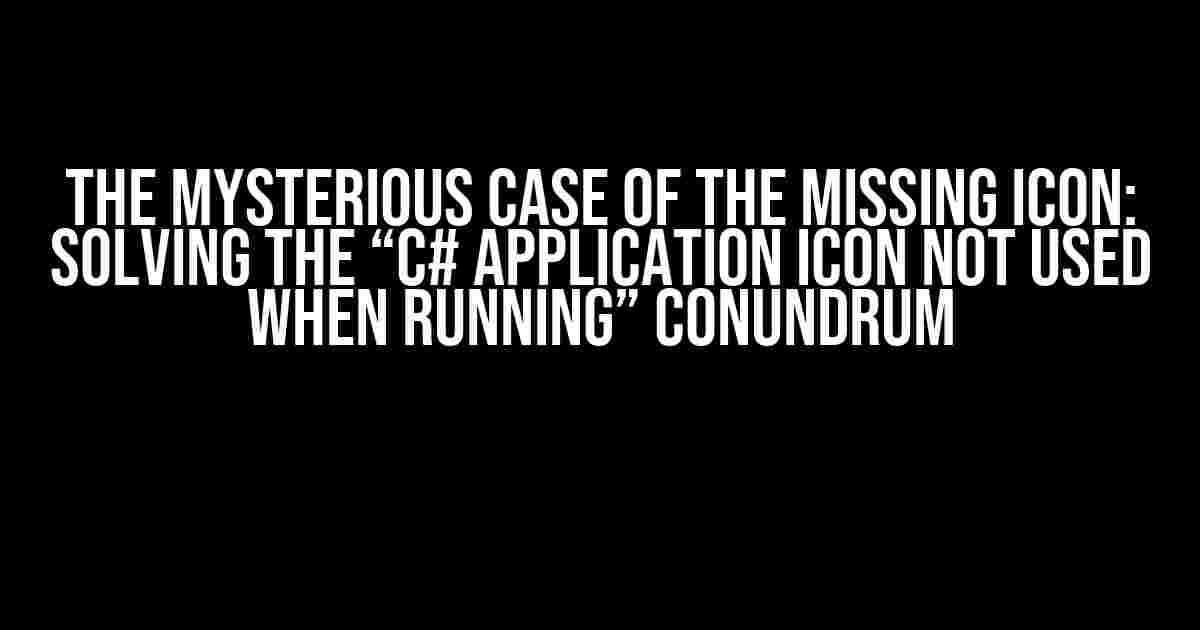 The Mysterious Case of the Missing Icon: Solving the “C# Application Icon Not Used When Running” Conundrum