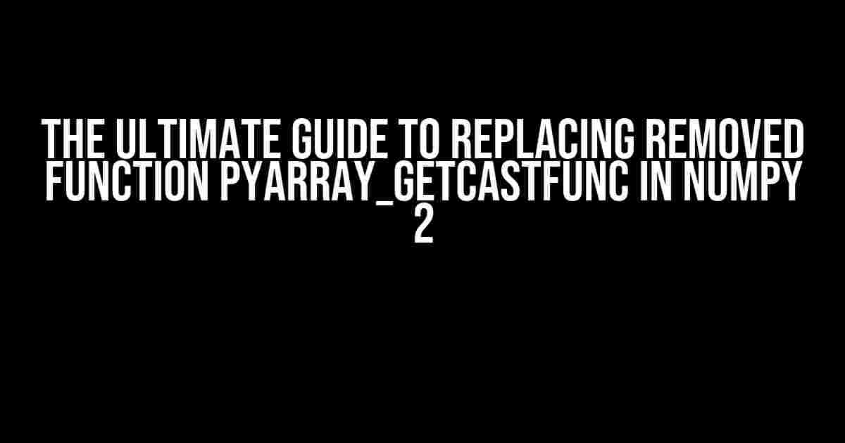 The Ultimate Guide to Replacing Removed function PyArray_GetCastFunc in NumPy 2