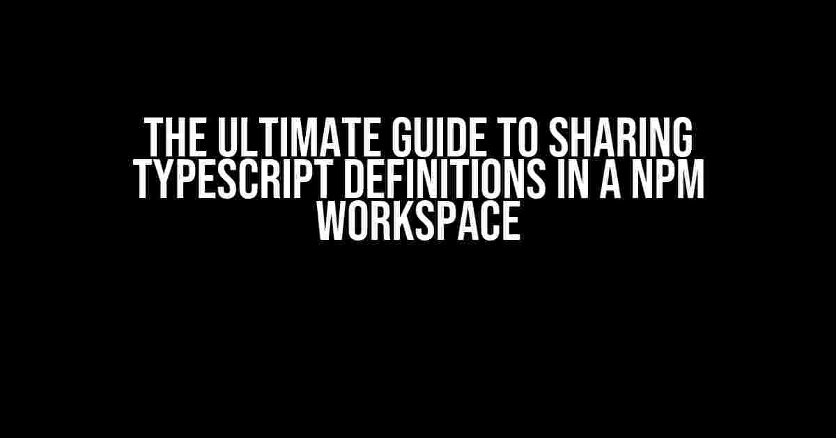 The Ultimate Guide to Sharing TypeScript Definitions in a npm Workspace